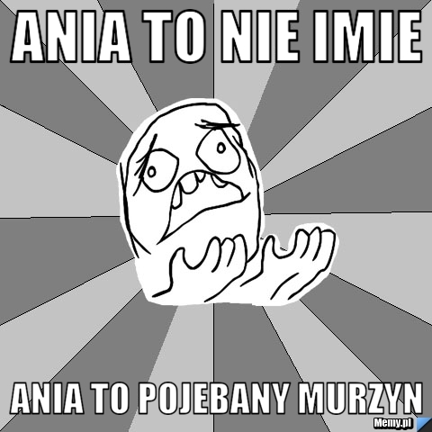 Ania to nie imie ania to pojebany murzyn
