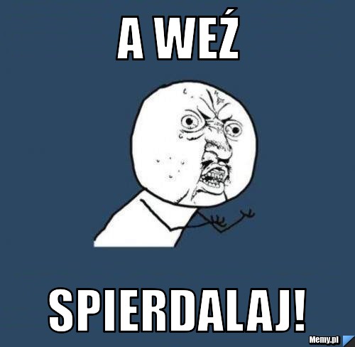 A weź spierdalaj!