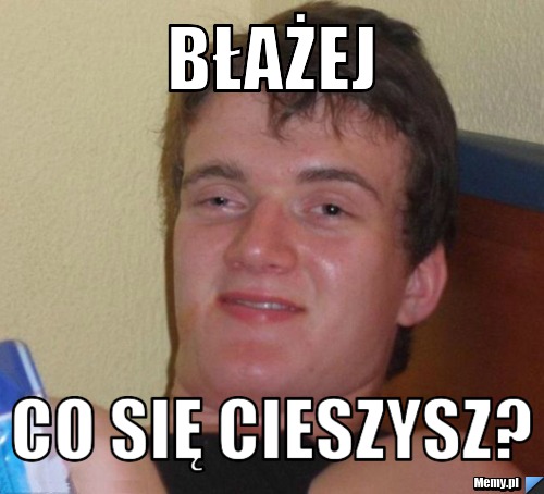 Błażej co się cieszysz?
