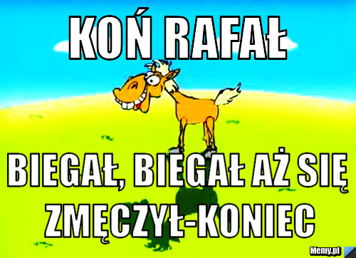 Koń rafał  biegał, biegał aż się zmęczył-koniec