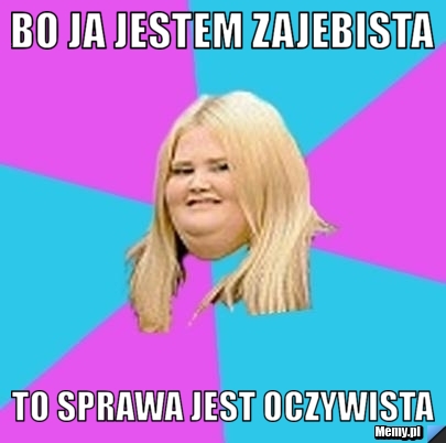 Bo ja jestem zajebista  to sprawa jest oczywista 