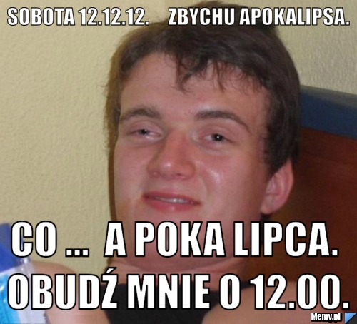Sobota 12.12.12.     Zbychu apokalipsa.  Co ...  A poka lipca. Obudź mnie o 12.00.