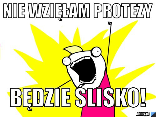 NIE WZIĘŁAM PROTEZY  BĘDZIE ŚLISKO!