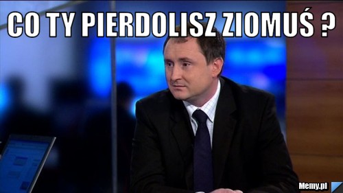 Co ty pierdolisz ziomuś ? 
