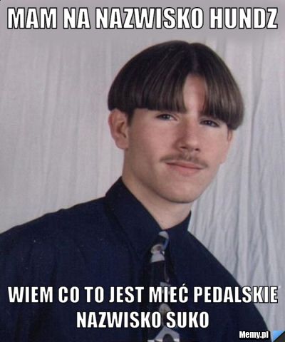 Mam na nazwisko Hundz Wiem co to jest mieć pedalskie nazwisko suko 