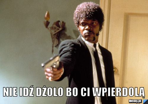  Nie idź Dżolo bo Ci wpierdolą
