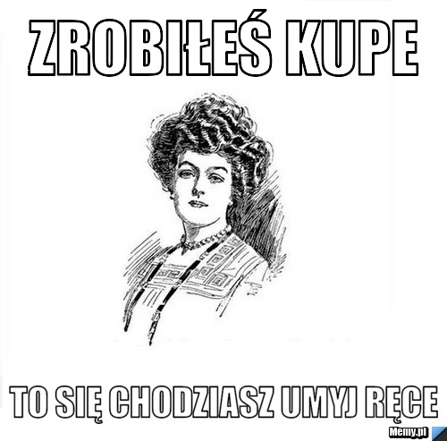 ZROBIŁEŚ KUPE TO SIĘ CHODZIASZ UMYJ RĘCE