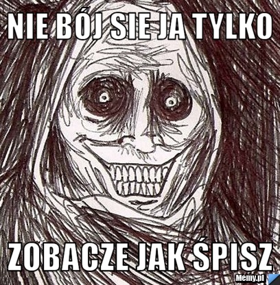 Nie bój sie ja tylko zobacze jak śpisz