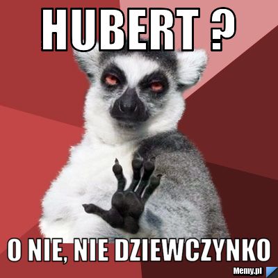 Hubert ? O nie, nie dziewczynko