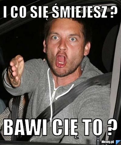 I co się śmiejesz ? bawi cię to ?