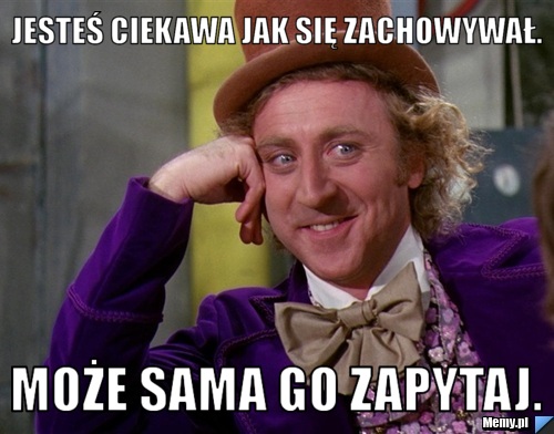 Jesteś ciekawa jak się zachowywał. może sama go zapytaj.