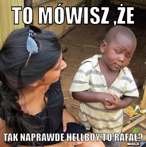 To mówisz ,że  tak naprawde Hellboy to Rafał?