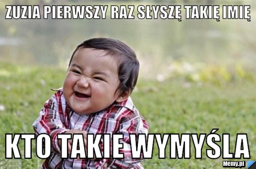 Zuzia pierwszy raz słyszę takię imię kto takie wymyśla