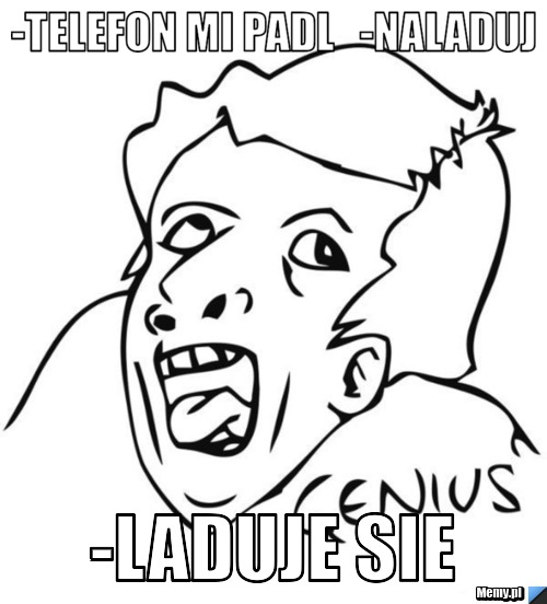 -telefon mi padl   -naladuj -laduje sie