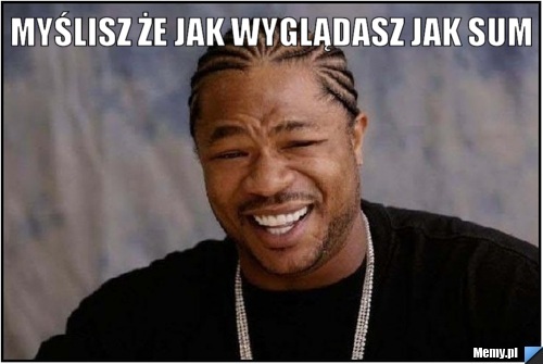 Myślisz że jak wyglądasz jak sum 