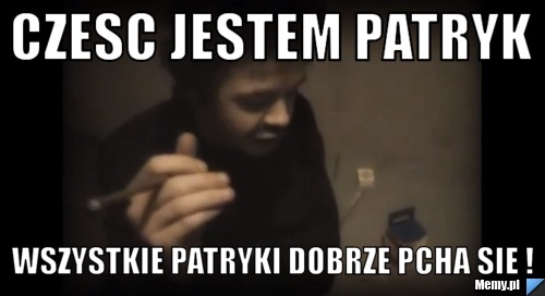 Czesc jestem patryk wszystkie patryki dobrze pcha sie !