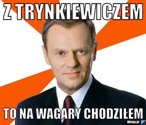 Z trynkiewiczem to na wagary chodziłem
