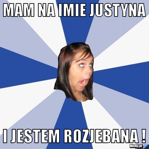 Mam na imie justyna  i jestem rozjebana ! 