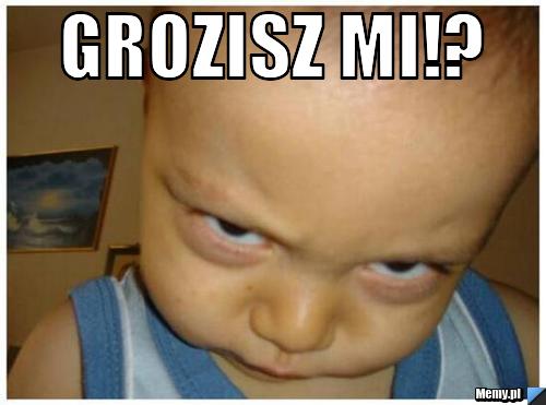 Grozisz mi!? 