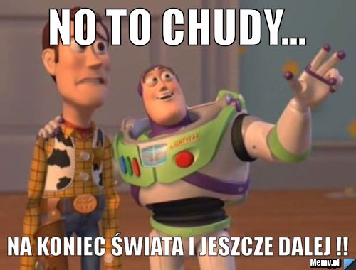 No to chudy... Na koniec świata i jeszcze dalej !!
