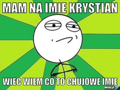 Mam Na imie Krystian Wiec wiem co to chujowe imie 