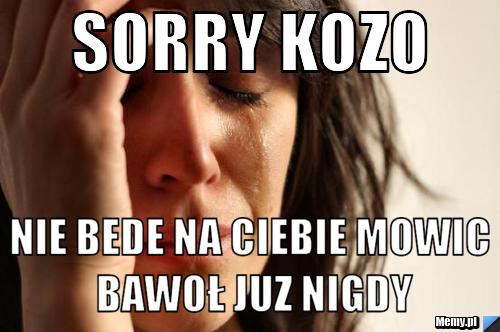 Sorry kozo nie bede na ciebie mowic bawoł juz nigdy