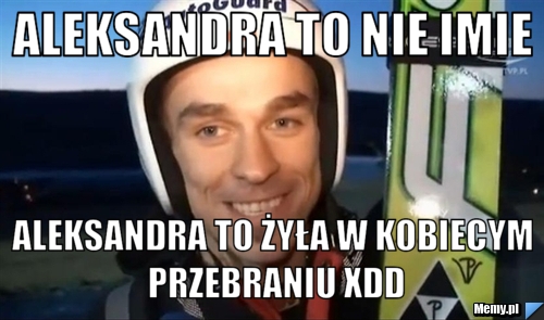 Aleksandra to nie imie  Aleksandra to żyła w kobiecym przebraniu xdd