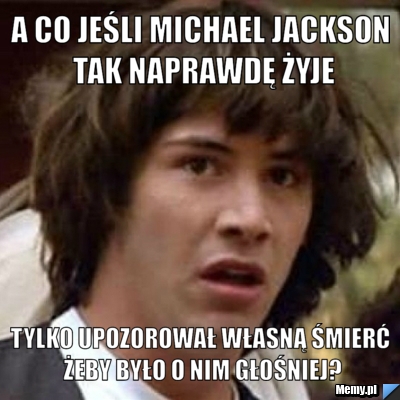 A co jeśli Michael Jackson tak naprawdę żyje tylko upozorował własną śmierć żeby było o nim głośniej?