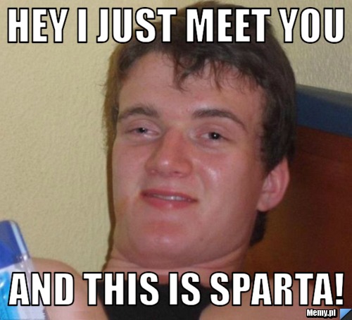 Hey i just meet you and this is sparta!