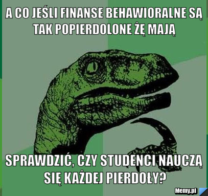 A co jeśli finanse behawioralne są tak popierdolone żę mają  sprawdzić, czy studenci nauczą się każdej pierdoły?