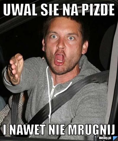 Uwal sie na pizde i nawet nie mrugnij