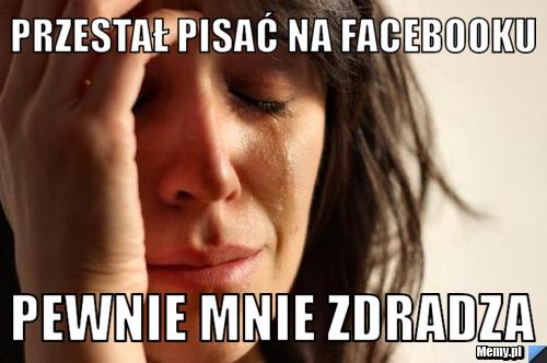 Przestał pisać na facebooku Pewnie mnie zdradza 