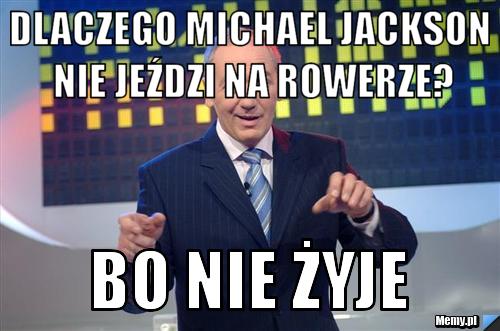 Dlaczego michael jackson nie jeździ na rowerze? bo nie żyje