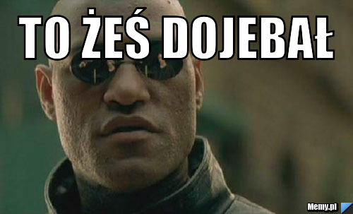 To żeś dojebał  