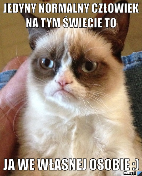 Jedyny normalny człowiek na tym świecie to  ja we własnej osobie :)