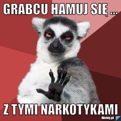Grabcu Hamuj się ... Z tymi Narkotykami