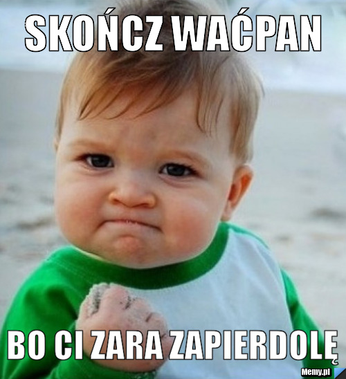 Skończ waćpan bo ci zara zapierdolę