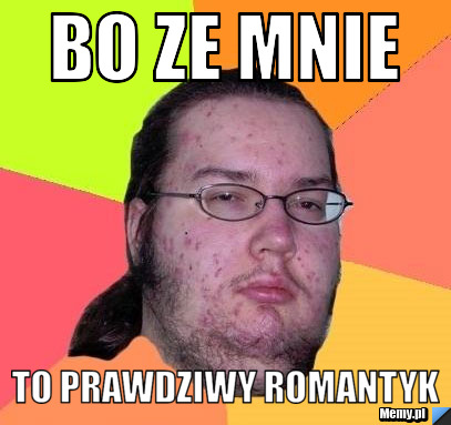 Bo ze mnie  to prawdziwy romantyk