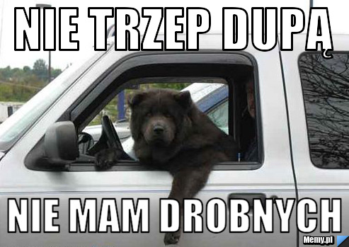 Nie trzep dupą Nie mam drobnych