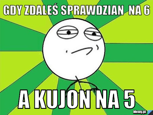 Gdy Zdaleś sprawdzian  na 6 a kujon na 5