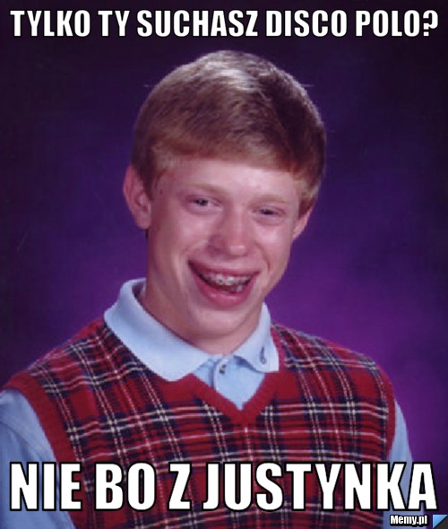 Tylko ty suchasz disco polo? nie bo z justynka 