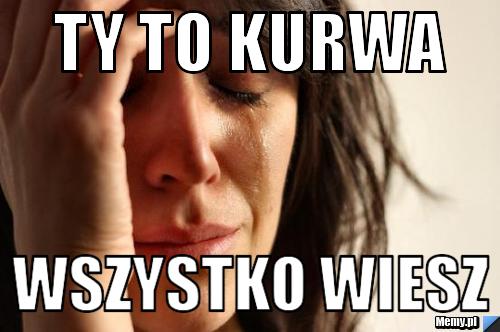 Ty To Kurwa Wszystko Wiesz Memy Pl