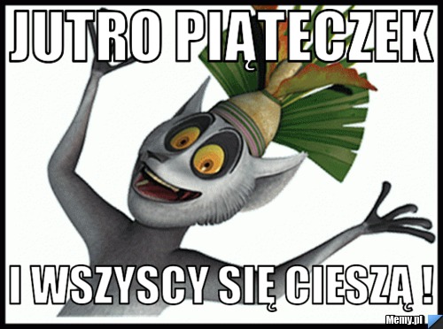 Jutro piąteczek i wszyscy się cieszą ! 