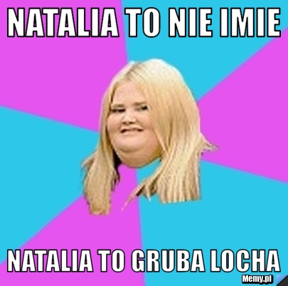 Natalia to nie imie Natalia to gruba locha 