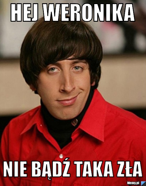 Hej Co Zrobilas Taka Glupia Bylas Hej Weronika Nie bądź taka zła - Memy.pl