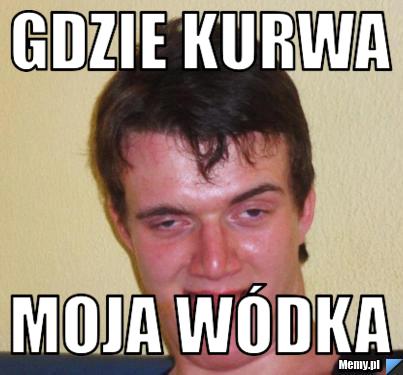 Gdzie kurwa moja wódka