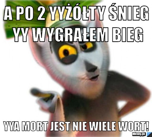 A po 2 yyżółty śnieg yy wygrałem bieg yya mort jest nie wiele wort!