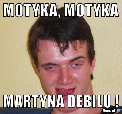 MOTYKA, MOTYKA MARTYNA DEBILU !