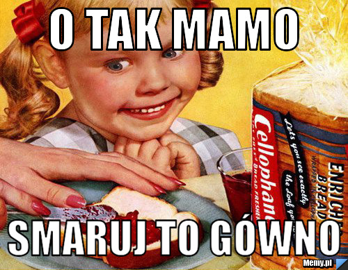O tak mamo smaruj to gówno