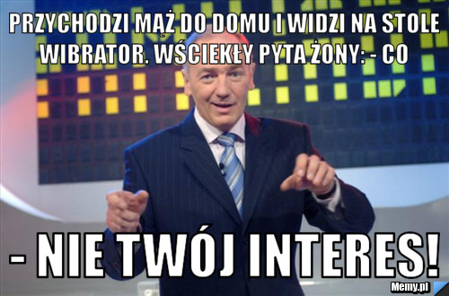 Przychodzi mąż do domu i widzi na stole wibrator. Wściekły pyta żony: - Co  - Nie Twój interes! 